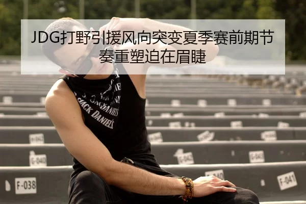 JDG打野引援风向突变夏季赛前期节奏重塑迫在眉睫
