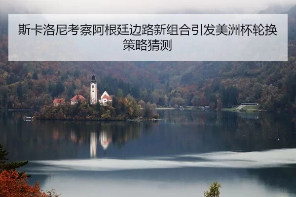 斯卡洛尼考察阿根廷边路新组合引发美洲杯轮换策略猜测（jiuyou）