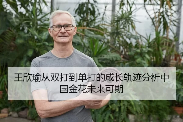 王欣瑜从双打到单打的成长轨迹分析中国金花未来可期