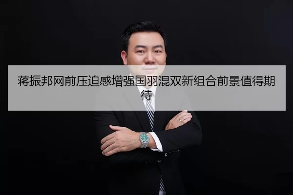 蒋振邦网前压迫感增强国羽混双新组合前景值得期待 | jiuyou