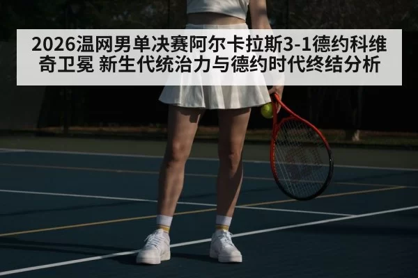 2026温网男单决赛阿尔卡拉斯3-1德约科维奇卫冕 新生代统治力与德约时代终结分析