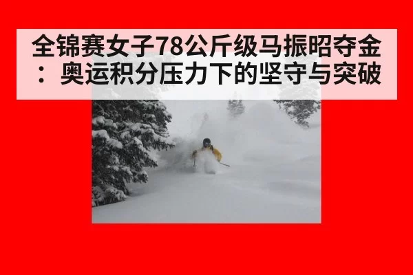 全锦赛女子78公斤级马振昭夺金:奥运积分压力下的坚守与突破