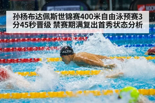 孙杨布达佩斯世锦赛400米自由泳预赛3分45秒晋级 禁赛期满复出首秀状态分析