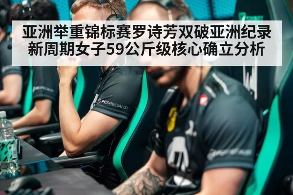 亚洲举重锦标赛罗诗芳双破亚洲纪录 新周期女子59公斤级核心确立分析