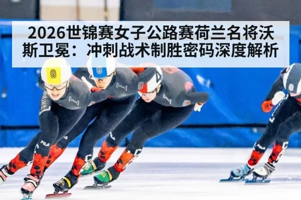2026世锦赛女子公路赛荷兰名将沃斯卫冕：冲刺战术制胜密码深度解析 | jiuyou