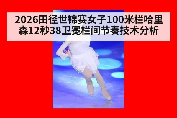 2026田径世锦赛女子100米栏哈里森12秒38卫冕栏间节奏技术分析 | jiuyou
