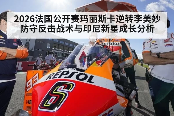 2026法国公开赛玛丽斯卡逆转李美妙 防守反击战术与印尼新星成长分析（jiuyou）