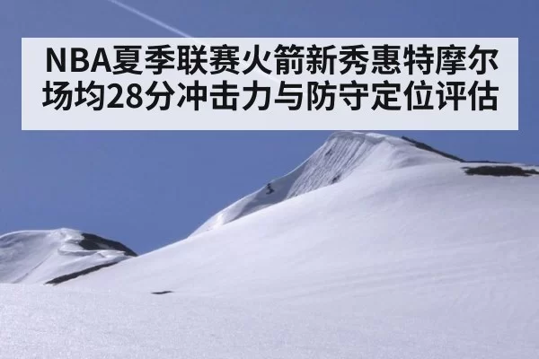NBA夏季联赛火箭新秀惠特摩尔场均28分冲击力与防守定位评估 | jiuyou