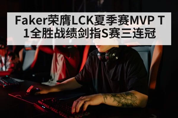 Faker荣膺LCK夏季赛MVP T1全胜战绩剑指S赛三连冠 | jiuyou