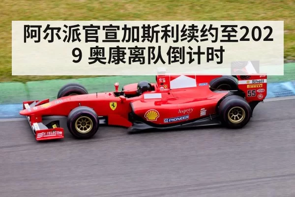 阿尔派官宣加斯利续约至2029 奥康离队倒计时 | jiuyou