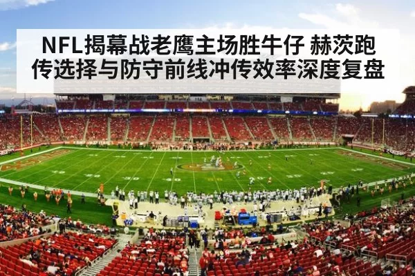 NFL揭幕战老鹰主场胜牛仔 赫茨跑传选择与防守前线冲传效率深度复盘