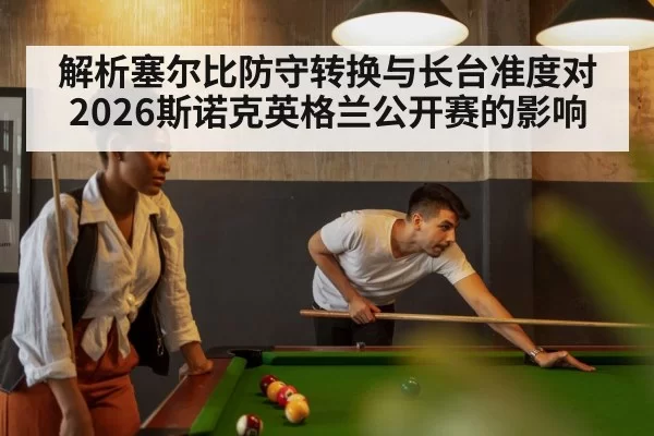 解析塞尔比防守转换与长台准度对2026斯诺克英格兰公开赛的影响