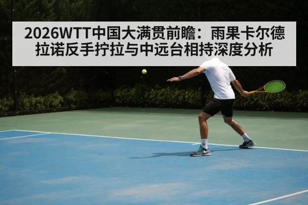 2026WTT中国大满贯前瞻:雨果卡尔德拉诺反手拧拉与中远台相持深度分析